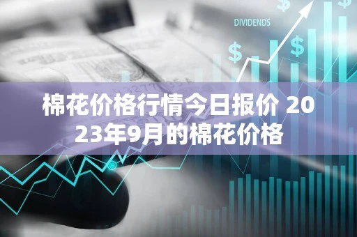 棉花价格行情今日报价 2023年9月的棉花价格