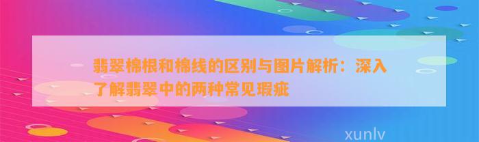翡翠棉根和棉线的区别与图片解析：深入了解翡翠中的两种常见瑕疵