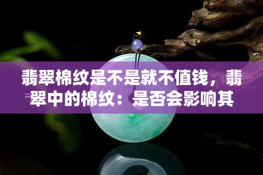 翡翠棉纹是不是就不值钱，翡翠中的棉纹：是否会影响其价值？