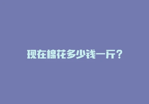 现在棉花多少钱一斤? 现在棉花多少钱一斤?
