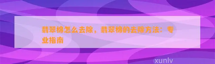 翡翠棉怎么去除，翡翠棉的去除     ：专业指南