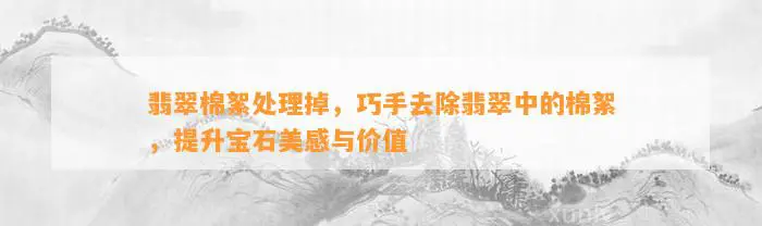 翡翠棉絮处理掉，巧手去除翡翠中的棉絮，提升宝石美感与价值