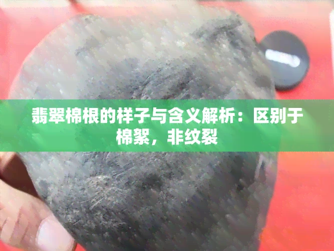 翡翠棉根的样子与含义解析：区别于棉絮，非纹裂