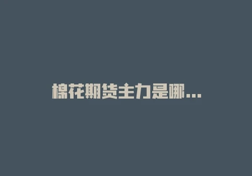 棉花期货主力是哪个?棉花期货主力合约手续费多少 棉花期货主力是哪个?棉花期货主力合约手续费多少