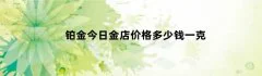 铂金今日金店价格多少钱一克